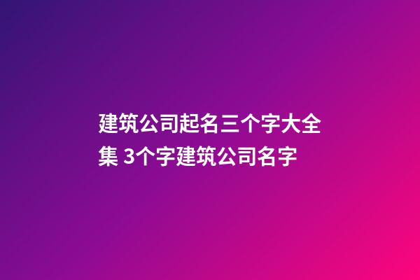 建筑公司起名三个字大全集 3个字建筑公司名字-第1张-公司起名-玄机派